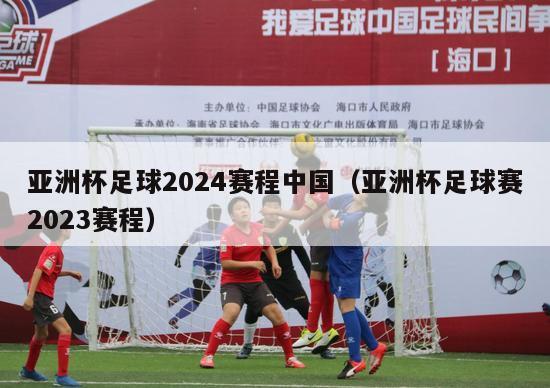 亚洲杯足球2024赛程中国（亚洲杯足球赛2023赛程）