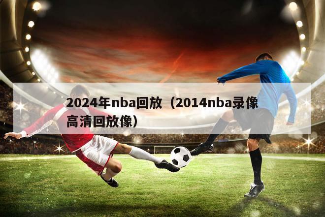 2024年nba回放（2014nba录像高清回放像）